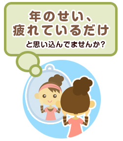 年のせい、疲れているだけと思い込んでいませんか？