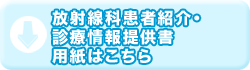 放射線科患者紹介・診療情報提供書用紙はこちら